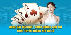 game-bai-789club-thien-duong-giai-tri-truc-tuyen-khong-nen-bo-lo