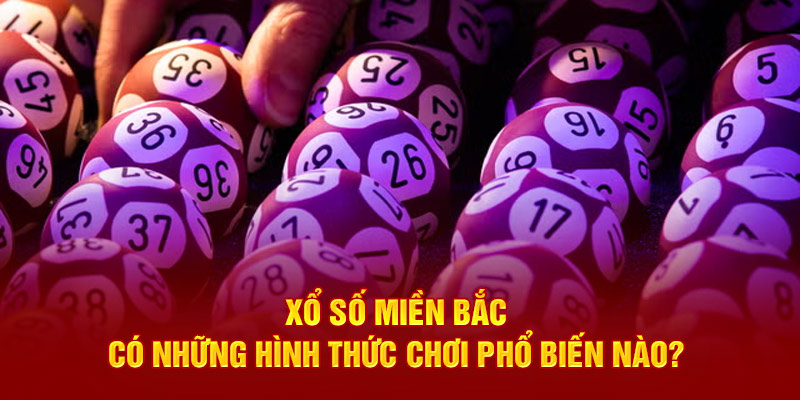 Xổ số miền Bắc có những hình thức chơi phổ biến nào?