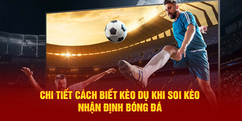 Chi tiết cách biết kèo dụ khi soi kèo - nhận định bóng đá