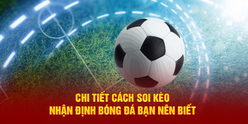 Chi tiết cách Soi kèo - Nhận định bóng đá bạn nên biết